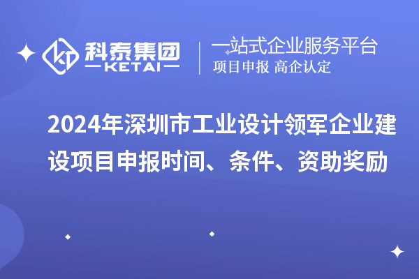 2024年深圳市工業設計領軍企業建設<a href=http://www.zh-tour.cn/shenbao.html target=_blank class=infotextkey>項目申報</a>時間、條件、資助獎勵