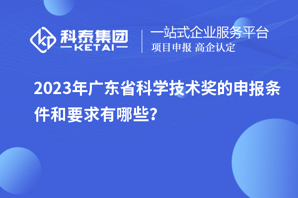 2023年廣東省科學技術獎的申報條件和要求有哪些？