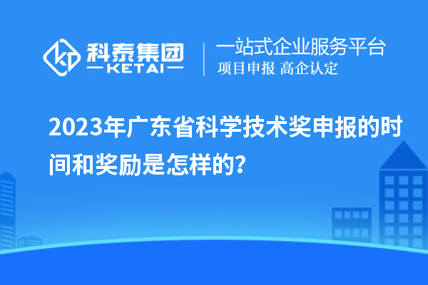 2023年廣東省科學技術獎申報的時間和獎勵是怎樣的？