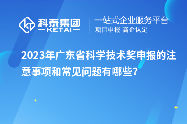 2023年廣東省科學技術獎申報的注意事項和常見問題有哪些？