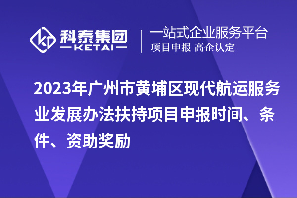 2023年廣州市黃埔區現代航運服務業發展辦法扶持項目申報時間、條件、資助獎勵