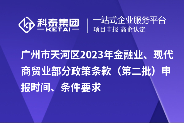 廣州市天河區2023年金融業、現代商貿業部分政策條款（第二批）申報時間、條件要求