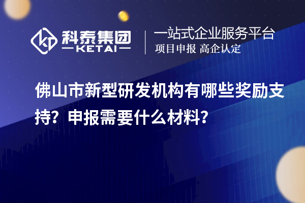 佛山市新型研發機構有哪些獎勵支持？申報需要什么材料？