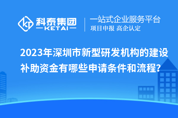 2023年深圳市新型研發機構的建設補助資金有哪些申請條件和流程？