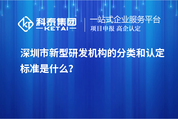 深圳市新型研發機構的分類和認定標準是什么？