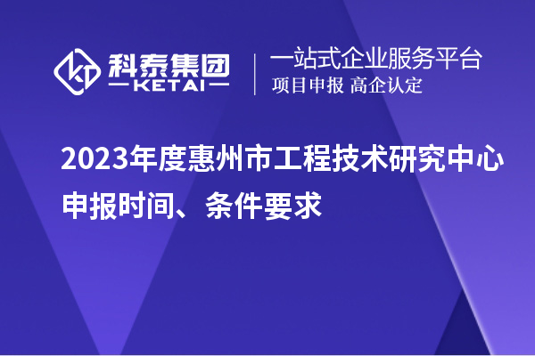 2023年度惠州市工程技術研究中心申報時間、條件要求