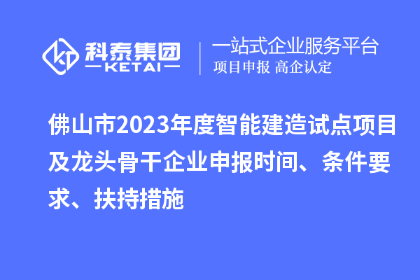 佛山市2023年度智能建造試點項目及龍頭骨干企業申報時間、條件要求、扶持措施