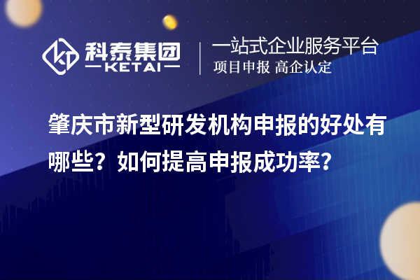 肇慶市新型研發機構申報的好處有哪些？如何提高申報成功率？