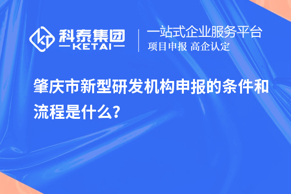 肇慶市新型研發機構申報的條件和流程是什么？