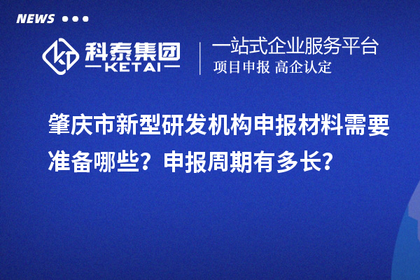 肇慶市新型研發機構申報材料需要準備哪些？申報周期有多長？