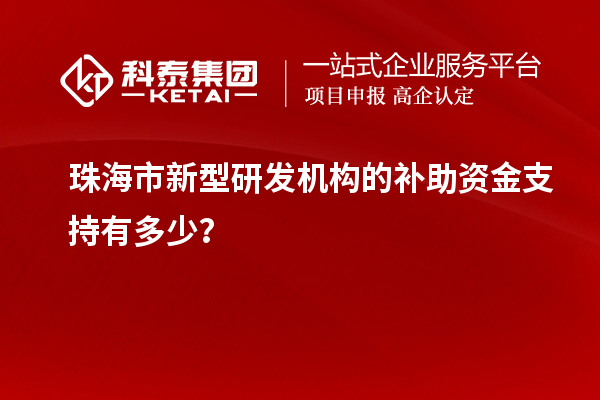 珠海市新型研發機構的補助資金支持有多少？