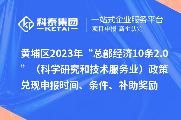 黃埔區2023年“總部經濟10條2.0”（科學研究和技術服務業）政策兌現申報時間、條件、補助獎勵