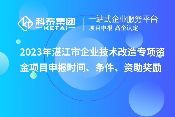 2023年湛江市企業技術改造專項資金項目申報時間、條件、資助獎勵