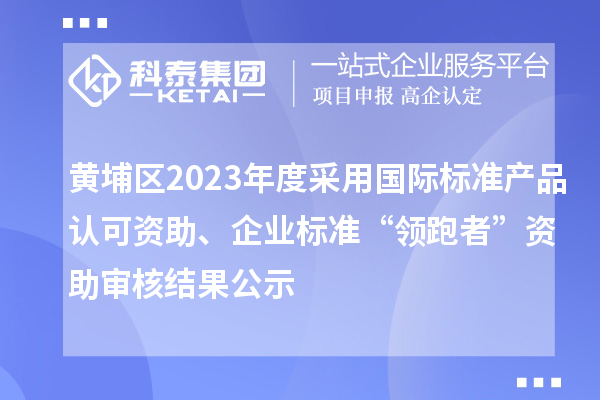 黃埔區2023年度采用國際標準產品認可資助、企業標準“領跑者”資助審核結果公示