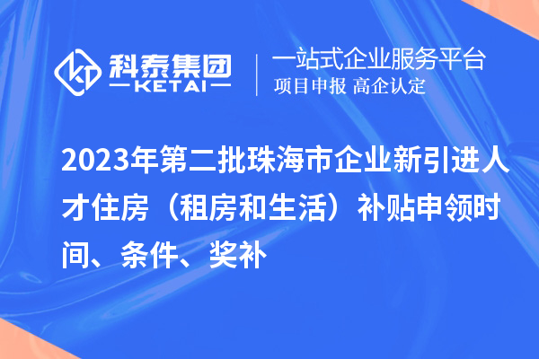 2023年第二批珠海市企業新引進人才住房（租房和生活）補貼申領時間、條件、獎補