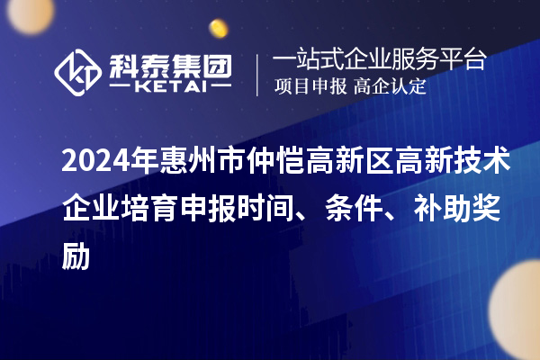 2024年惠州市仲愷高新區高新技術企業培育申報時間、條件、補助獎勵