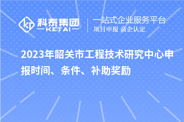 2023年韶關市<a href=http://www.zh-tour.cn/fuwu/gongchengzhongxin.html target=_blank class=infotextkey>工程技術研究中心申報</a>時間、條件、補助獎勵