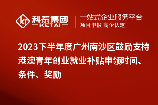 2023下半年度廣州南沙區鼓勵支持港澳青年創業就業補貼申領時間、條件、獎勵