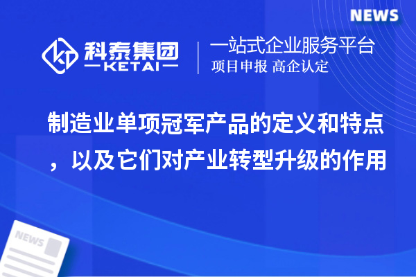 制造業單項冠軍產品的定義和特點，以及它們對產業轉型升級的作用