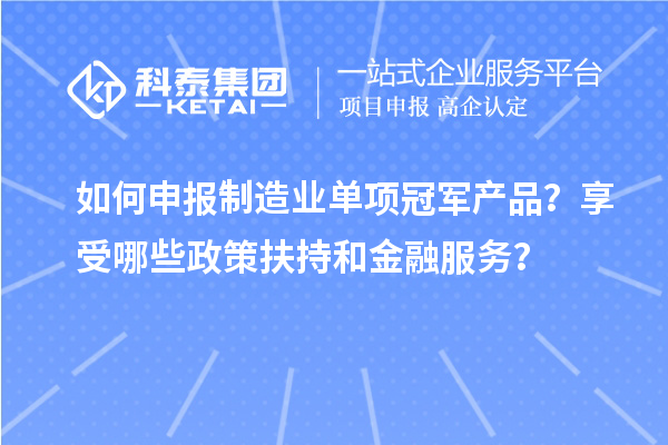 如何申報制造業單項冠軍產品？享受哪些政策扶持和金融服務？