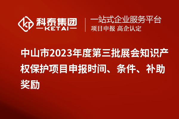 中山市2023年度第三批展會知識產權保護項目申報時間、條件、補助獎勵