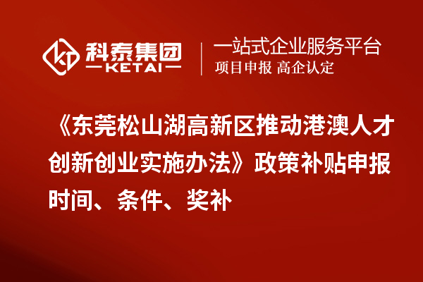 《東莞松山湖高新區推動港澳人才創新創業實施辦法》政策補貼申報時間、條件、獎補