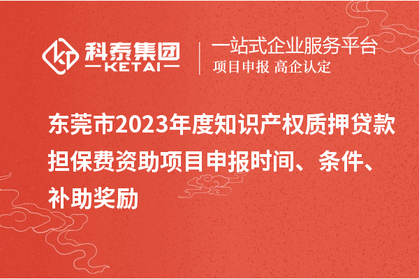 東莞市2023年度知識產權質押貸款擔保費資助<a href=http://www.zh-tour.cn/shenbao.html target=_blank class=infotextkey>項目申報</a>時間、條件、補助獎勵