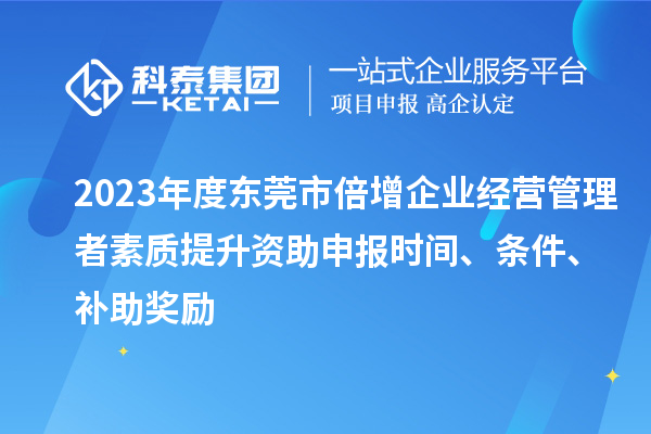 2023年度東莞市倍增企業經營管理者素質提升資助申報時間、條件、補助獎勵