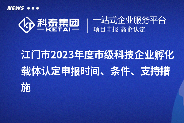 江門市2023年度市級科技企業孵化載體認定申報時間、條件、支持措施
