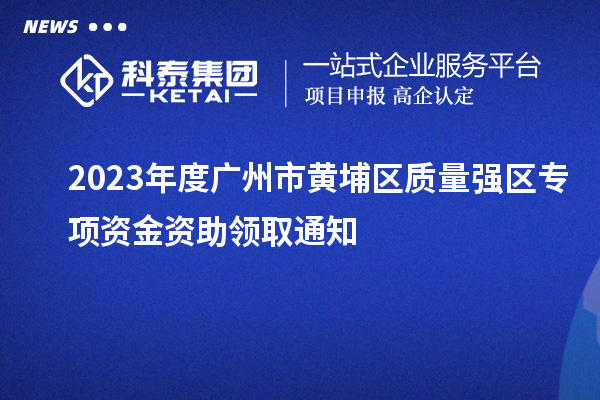 2023年度廣州市黃埔區質量強區專項資金資助領取通知