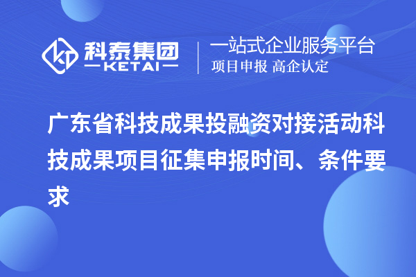 廣東省科技成果投融資對接活動科技成果項目征集申報時間、條件要求
