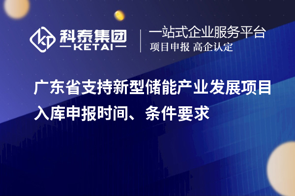 廣東省支持新型儲能產業發展項目入庫申報時間、條件要求