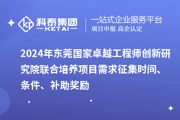 2024年東莞國家卓越工程師創新研究院聯合培養項目需求征集時間、條件、補助獎勵