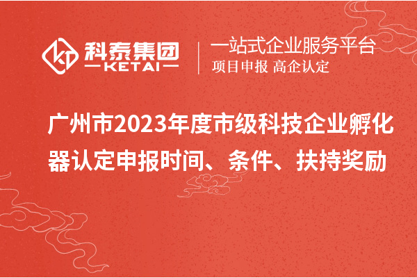 廣州市2023年度市級科技企業孵化器認定申報時間、條件、扶持獎勵