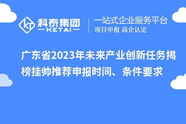 廣東省2023年未來產業創新任務揭榜掛帥推薦申報時間、條件要求