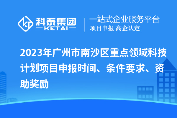 2023年廣州市南沙區重點領域科技計劃項目申報時間、條件要求、資助獎勵