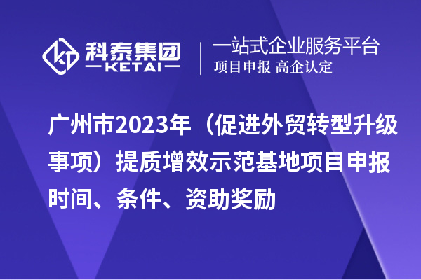 廣州市2023年（促進外貿轉型升級事項）提質增效示范基地項目申報時間、條件、資助獎勵