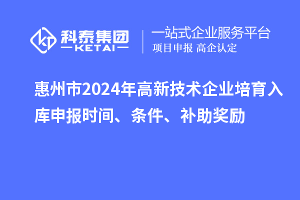 惠州市2024年高新技術企業培育入庫申報時間、條件、補助獎勵