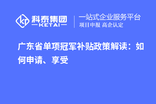 廣東省單項冠軍補貼政策解讀：如何申請、享受