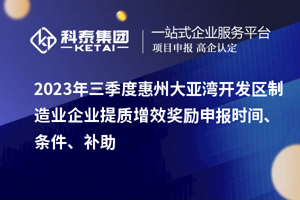 2023年三季度惠州大亞灣開發區制造業企業提質增效獎勵申報時間、條件、補助