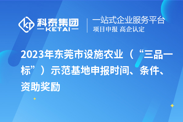 2023年東莞市設施農業（“三品一標”）示范基地申報時間、條件、資助獎勵