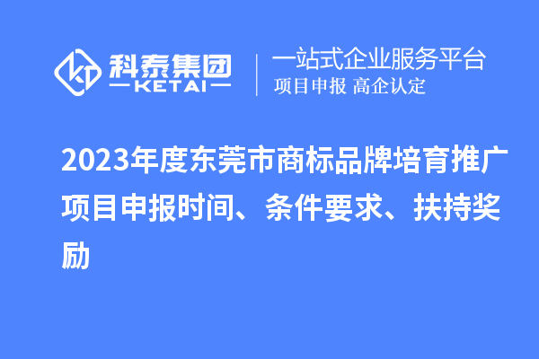 2023年度東莞市商標品牌培育推廣項目申報時間、條件要求、扶持獎勵