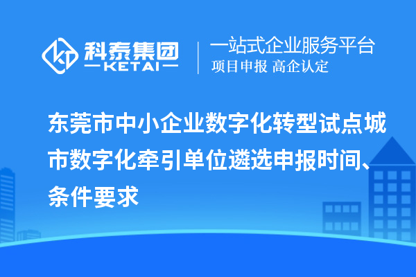東莞市中小企業數字化轉型試點城市數字化牽引單位遴選申報時間、條件要求