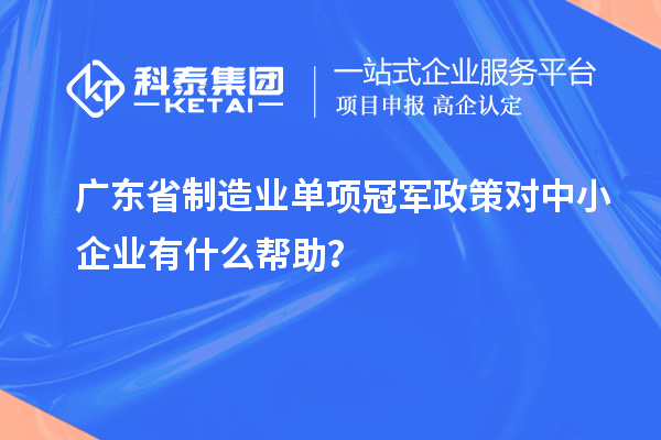 廣東省制造業單項冠軍政策對中小企業有什么幫助？
