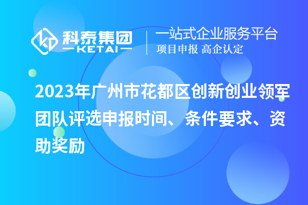2023年廣州市花都區創新創業領軍團隊評選申報時間、條件要求、資助獎勵