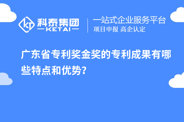 廣東省專利獎金獎的專利成果有哪些特點和優勢？