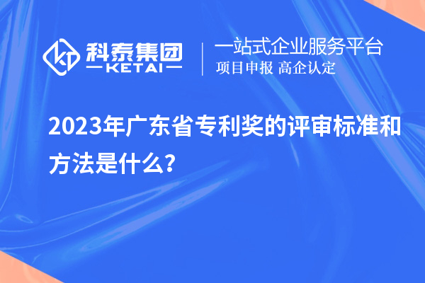 2023年廣東省專利獎的評審標準和方法是什么？