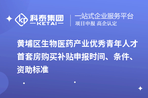 黃埔區生物醫藥產業優秀青年人才首套房購買補貼申報時間、條件、資助標準