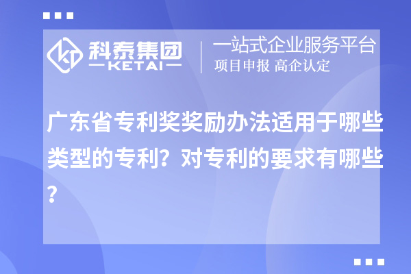 廣東省專利獎獎勵辦法適用于哪些類型的專利？對專利的要求有哪些？
