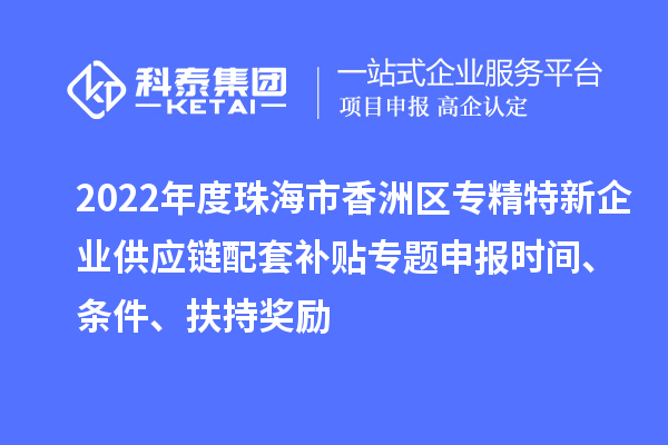 2022年度珠海市香洲區專精特新企業供應鏈配套補貼專題申報時間、條件、扶持獎勵